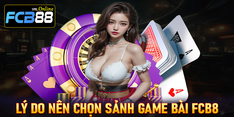 Những lý do anh chị em người chơi nên lựa chọn sảnh game bài FCB8