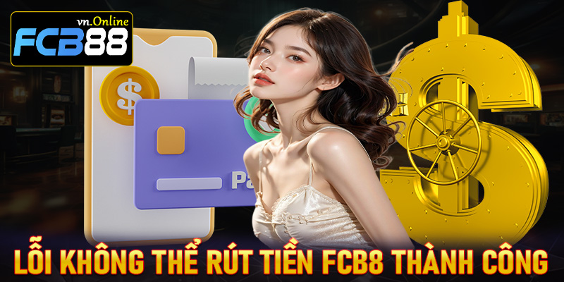 Những lỗi thường gặp dẫn đến việc rút tiền FCB8 không thành công
