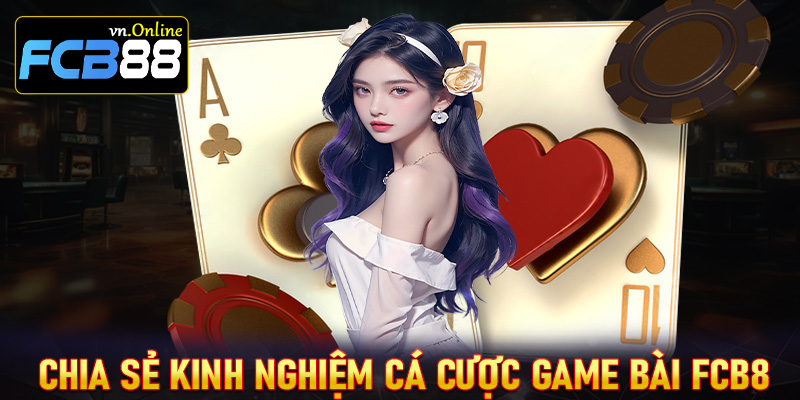 Bật mí kinh nghiệm cá cược game bài FCB8 dành cho những tân thủ mới